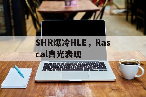 SHR爆冷HLE，Rascal高光表现